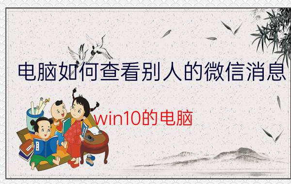 电脑如何查看别人的微信消息 win10的电脑，从微信好友发过来的文件都是只读？